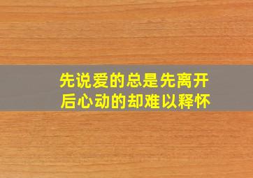 先说爱的总是先离开 后心动的却难以释怀